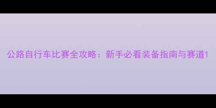 公路自行车比赛全攻略新手必看装备指南与赛道