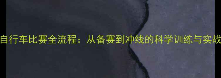 公路自行车比赛全流程从备赛到冲线的科学训练与实战技巧
