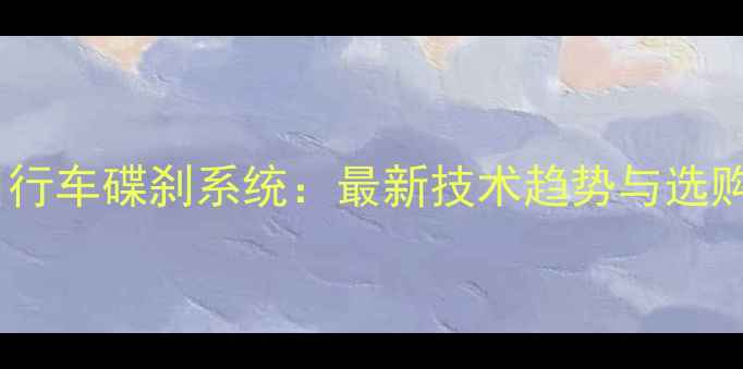 公路自行车碟刹系统最新技术趋势与选购指南