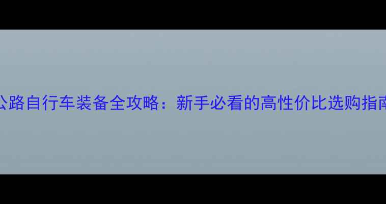 公路自行车装备全攻略新手必看的高性价比选购指南