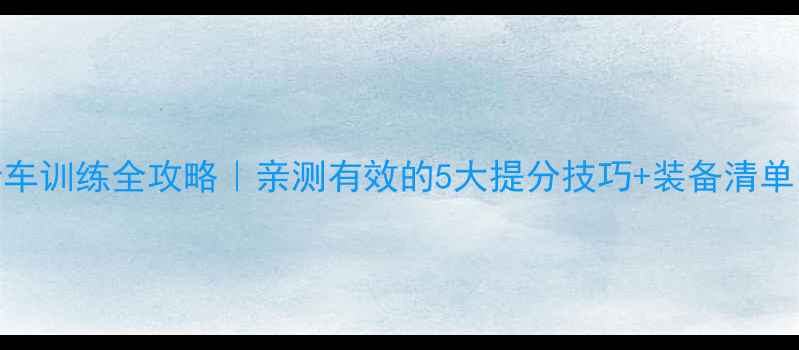 公路自行车训练全攻略亲测有效的5大提分技巧装备清单