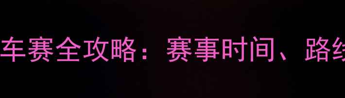 公路自行车赛全攻略赛事时间路线及看点