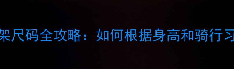 公路自行车车架尺码全攻略如何根据身高和骑行习惯选对尺寸