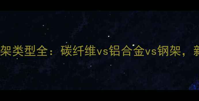 公路自行车车架类型全碳纤维vs铝合金vs钢架新手避坑指南