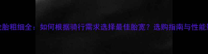公路自行车轮胎粗细全如何根据骑行需求选择最佳胎宽选购指南与性能影响深度测评