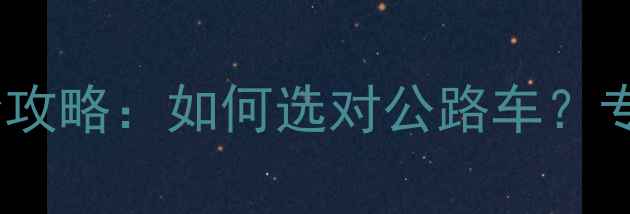 公路自行车选购全攻略如何选对公路车专业销售平台推荐