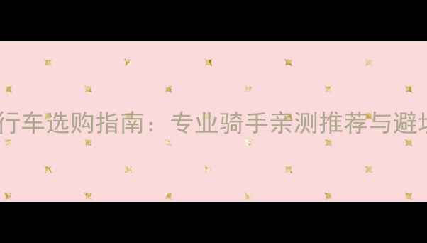 公路自行车选购指南专业骑手亲测推荐与避坑要点
