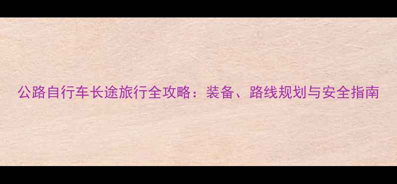 公路自行车长途旅行全攻略装备路线规划与安全指南