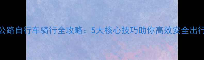 公路自行车骑行全攻略5大核心技巧助你高效安全出行