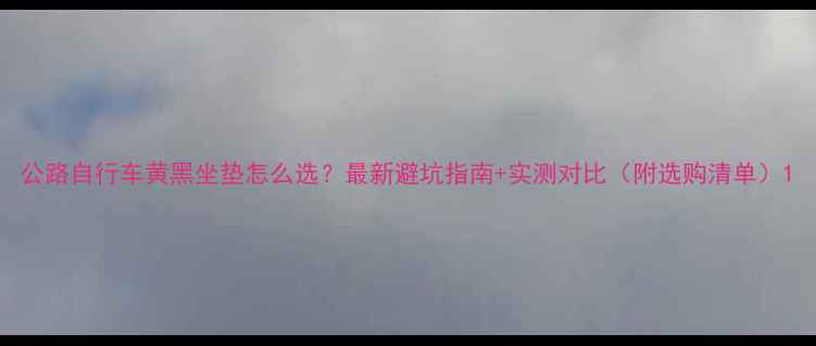 公路自行车黄黑坐垫怎么选最新避坑指南实测对比附选购清单