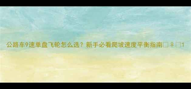 公路车9速单盘飞轮怎么选新手必看爬坡速度平衡指南