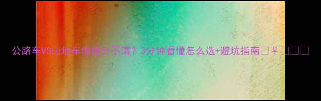 公路车VS山地车傻傻分不清3分钟看懂怎么选避坑指南