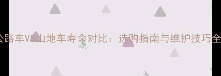 公路车VS山地车寿命对比选购指南与维护技巧全