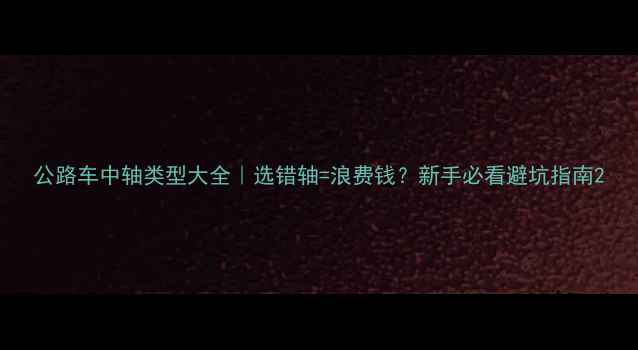 公路车中轴类型大全选错轴浪费钱新手必看避坑指南