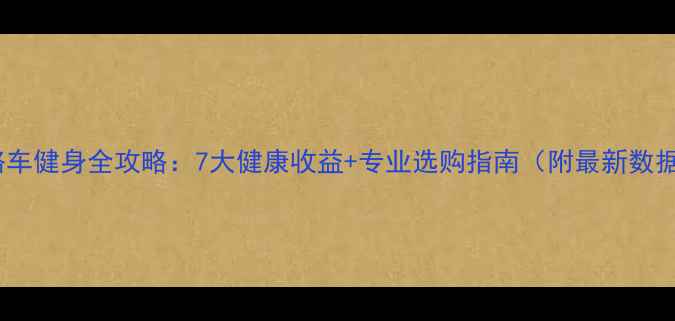公路车健身全攻略7大健康收益专业选购指南附最新数据