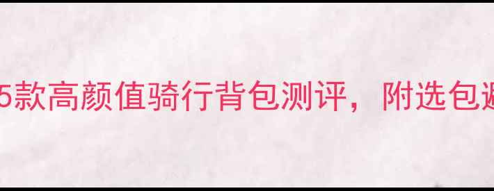 公路车党必看5款高颜值骑行背包测评附选包避坑指南