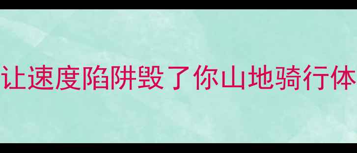 公路车党必看别让速度陷阱毁了你山地骑行体验附避坑指南