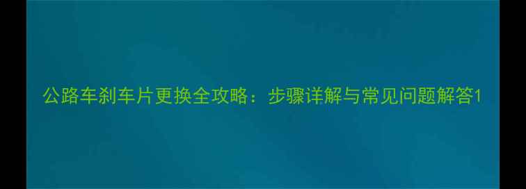 公路车刹车片更换全攻略步骤详解与常见问题解答