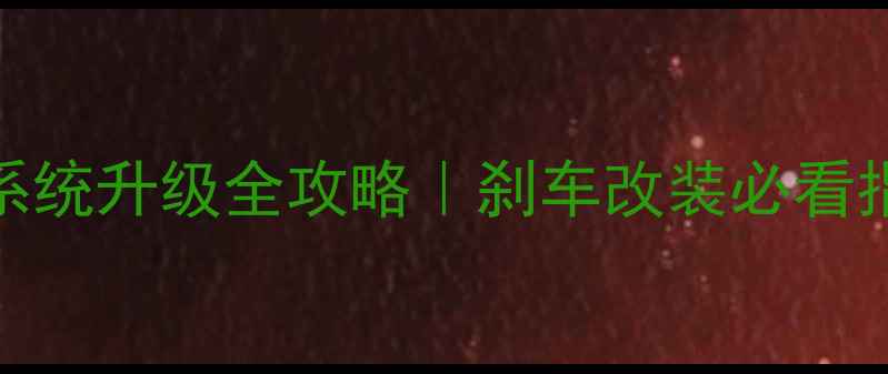 公路车刹车系统升级全攻略刹车改装必看指南