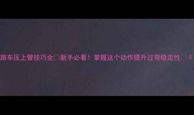 公路车压上管技巧全新手必看掌握这个动作提升过弯稳定性
