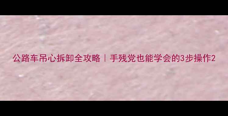 公路车吊心拆卸全攻略手残党也能学会的3步操作