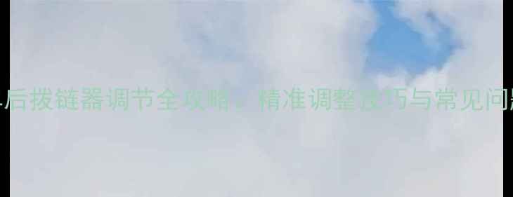 公路车后拨链器调节全攻略精准调整技巧与常见问题解答
