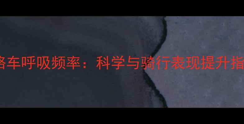 公路车呼吸频率科学与骑行表现提升指南