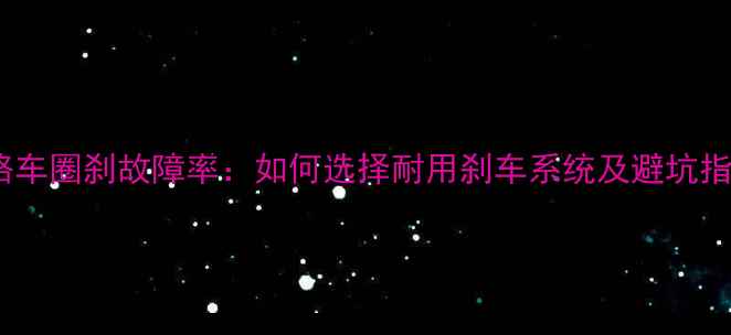 公路车圈刹故障率如何选择耐用刹车系统及避坑指南