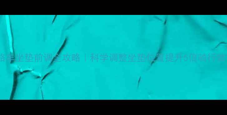 公路车坐垫前调全攻略科学调整坐垫位置提升5倍骑行效率