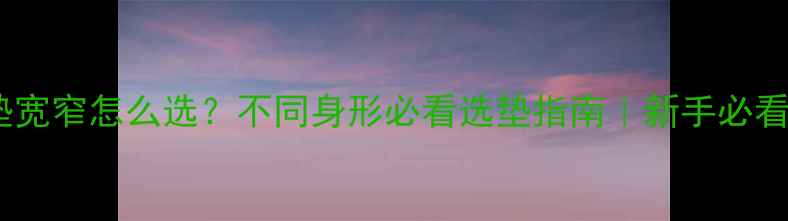 公路车坐垫宽窄怎么选不同身形必看选垫指南新手必看避坑攻略