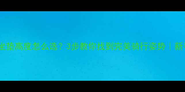 公路车坐垫高度怎么选3步教你找到完美骑行姿势新手必看