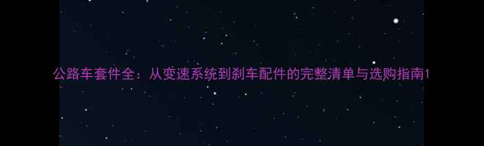 公路车套件全从变速系统到刹车配件的完整清单与选购指南