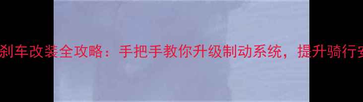 公路车小弯把刹车改装全攻略手把手教你升级制动系统提升骑行安全与操控性