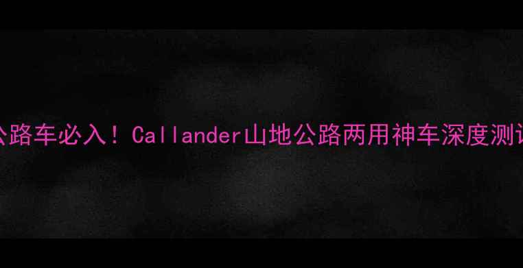 公路车必入Callander山地公路两用神车深度测评