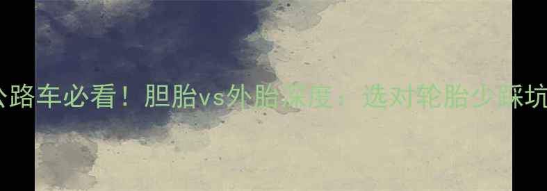 公路车必看胆胎vs外胎深度选对轮胎少踩坑