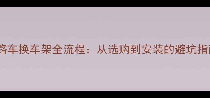 公路车换车架全流程从选购到安装的避坑指南