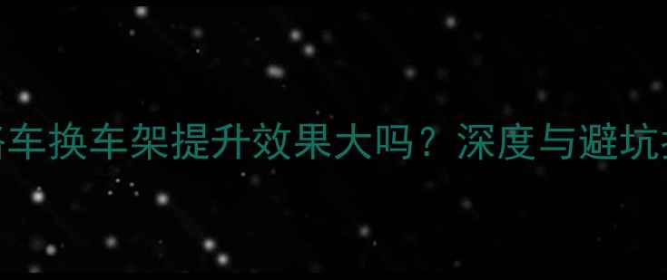公路车换车架提升效果大吗深度与避坑指南