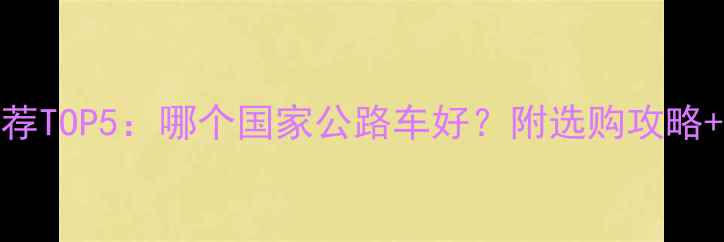 公路车推荐TOP5哪个国家公路车好附选购攻略避坑指南