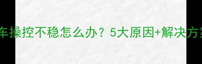 公路车操控不稳怎么办5大原因解决方案全