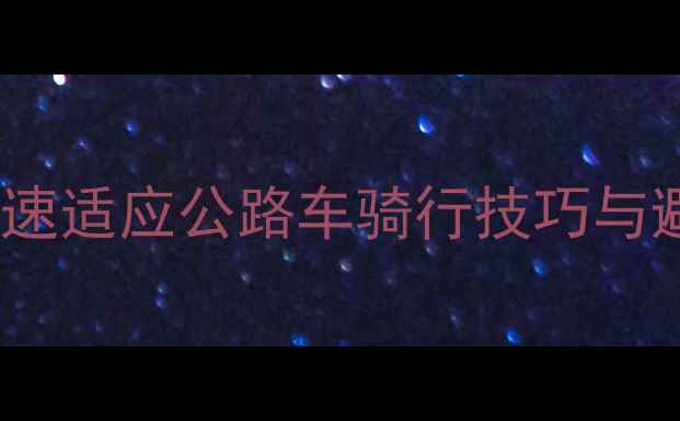 公路车新手必看快速适应公路车骑行技巧与避坑指南全攻略