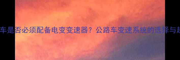 公路车是否必须配备电变变速器公路车变速系统的选择与趋势