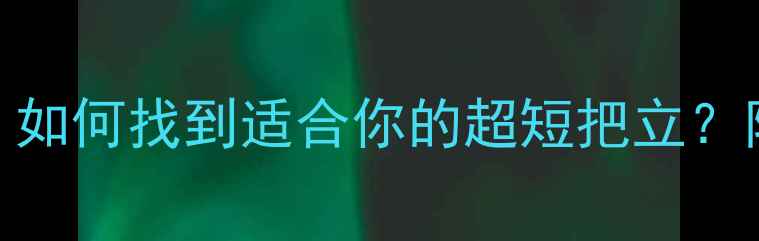 公路车最短把立深度如何找到适合你的超短把立附选购指南与避坑建议