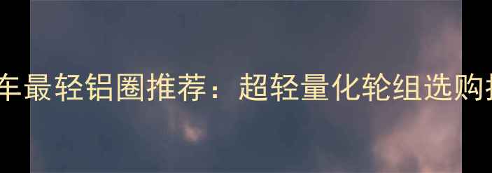 公路车最轻铝圈推荐超轻量化轮组选购指南