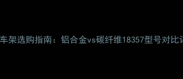 公路车架选购指南铝合金vs碳纤维18357型号对比评测