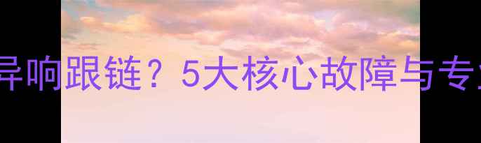 公路车滑行异响跟链5大核心故障与专业维修指南