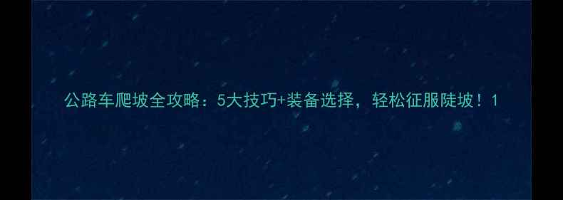 公路车爬坡全攻略5大技巧装备选择轻松征服陡坡