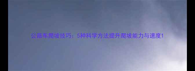 公路车爬坡技巧5种科学方法提升爬坡能力与速度