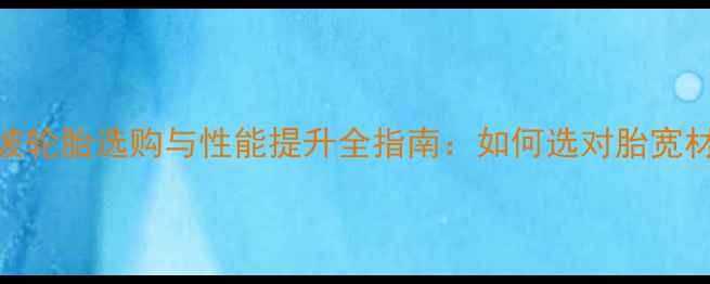 公路车爬坡轮胎选购与性能提升全指南如何选对胎宽材质胎纹