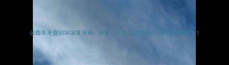 公路车牙盘5034深度评测参数性能与选购指南附安装教程
