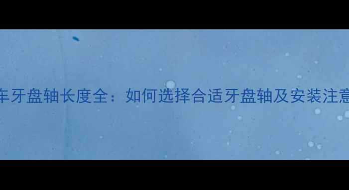 公路车牙盘轴长度全如何选择合适牙盘轴及安装注意事项